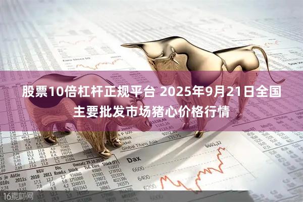 股票10倍杠杆正规平台 2025年9月21日全国主要批发市场猪心价格行情