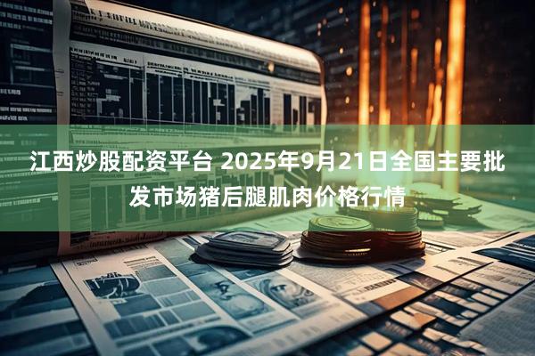 江西炒股配资平台 2025年9月21日全国主要批发市场猪后腿肌肉价格行情