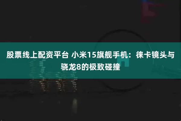 股票线上配资平台 小米15旗舰手机：徕卡镜头与骁龙8的极致碰撞