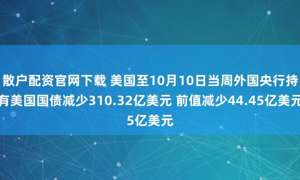 散户配资官网下载 美国至10月10日当周外国央行持有美国国债减少310.32亿美元 前值减少44.45亿美元