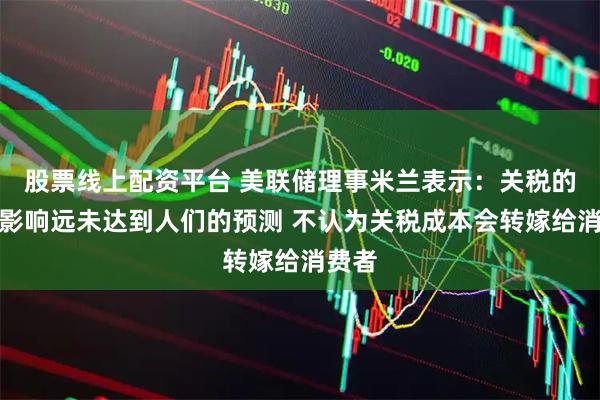 股票线上配资平台 美联储理事米兰表示：关税的负面影响远未达到人们的预测 不认为关税成本会转嫁给消费者