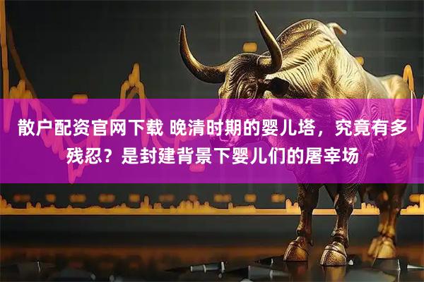 散户配资官网下载 晚清时期的婴儿塔，究竟有多残忍？是封建背景下婴儿们的屠宰场