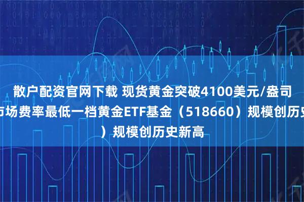 散户配资官网下载 现货黄金突破4100美元/盎司，全市场费率最低一档黄金ETF基金（518660）规模创历史新高