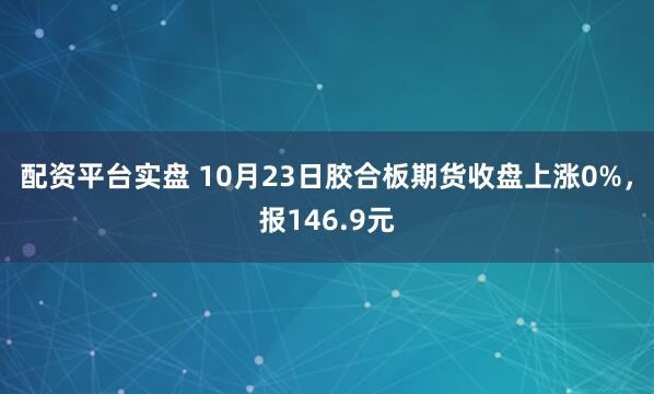 配资平台实盘 10月23日胶合板期货收盘上涨0%，报146.9元