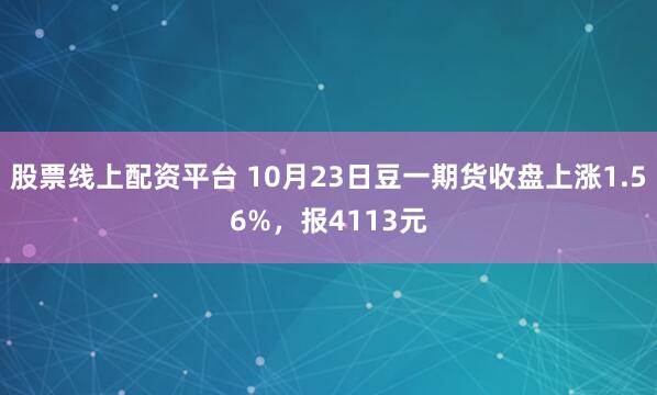 股票线上配资平台 10月23日豆一期货收盘上涨1.56%，报4113元