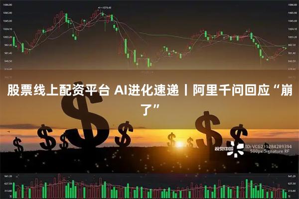 股票线上配资平台 AI进化速递丨阿里千问回应“崩了”
