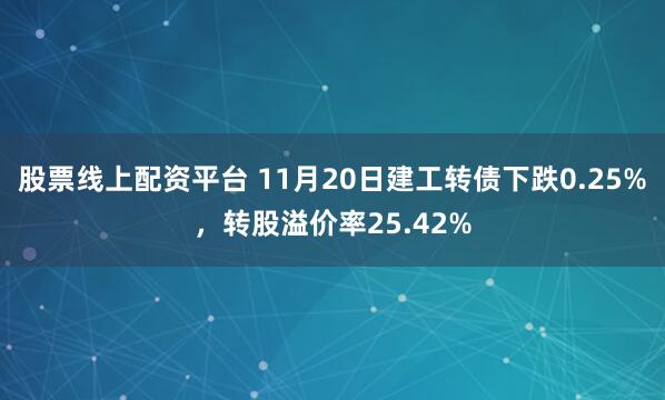 股票线上配资平台 11月20日建工转债下跌0.25%，转股溢价率25.42%