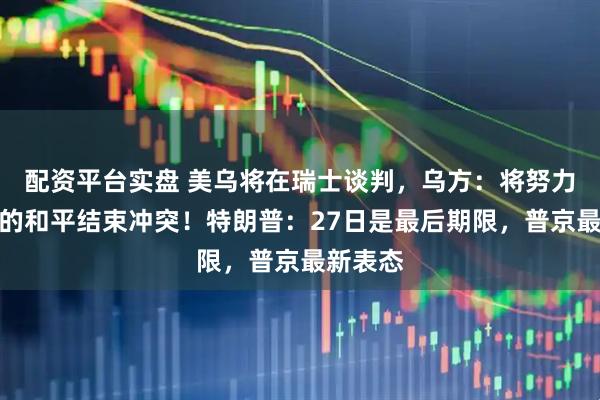 配资平台实盘 美乌将在瑞士谈判，乌方：将努力以体面的和平结束冲突！特朗普：27日是最后期限，普京最新表态