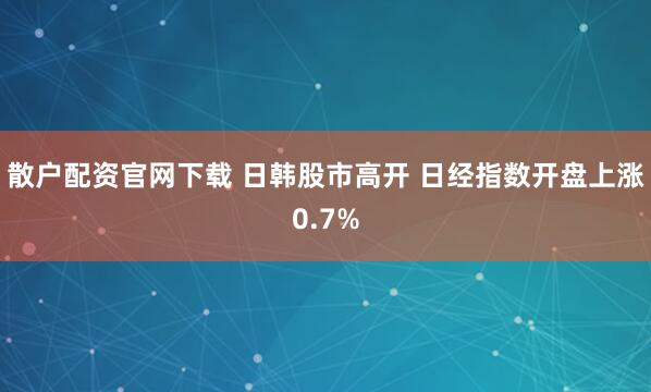 散户配资官网下载 日韩股市高开 日经指数开盘上涨0.7%