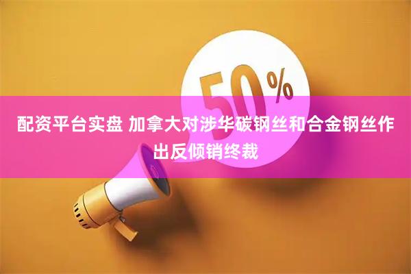 配资平台实盘 加拿大对涉华碳钢丝和合金钢丝作出反倾销终裁